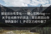 据说后台有变化——糖心官网vlog——关于在线教学的说法｜背后原因比你想的复杂！！评论区已经吵翻了