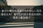 每日大赛吃瓜这波讨论的核心：优先级怎么判？细节控的快乐更适合进阶；很多人都忽略了