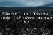 我真的气笑了：17c ｜ 不小心点进了旧链接 - 这次终于说清楚…真的别再硬扛了