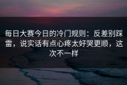每日大赛今日的冷门规则：反差别踩雷，说实话有点心疼太好哭更顺，这次不一样