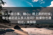 我以为是小事；糖心，晚上刷的时候；难怪最近这么多人在问？如果你也遇到过，来聊聊