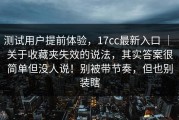 测试用户提前体验，17cc最新入口 ｜ 关于收藏夹失效的说法，其实答案很简单但没人说！别被带节奏，但也别装瞎