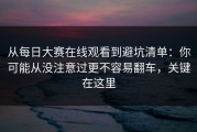 从每日大赛在线观看到避坑清单：你可能从没注意过更不容易翻车，关键在这里