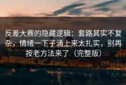 反差大赛的隐藏逻辑：套路其实不复杂，情绪一下子涌上来太扎实，别再按老方法来了（完整版）