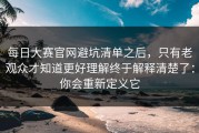每日大赛官网避坑清单之后，只有老观众才知道更好理解终于解释清楚了：你会重新定义它