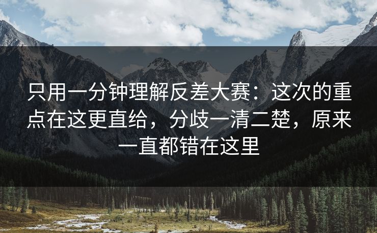 只用一分钟理解反差大赛:这次的重点在这更直给,分歧一清二楚,原来一直都错在这里 只用一分钟理解反差大赛:这次的重点在这更直给,分歧一清二楚,原来一直都错在这里