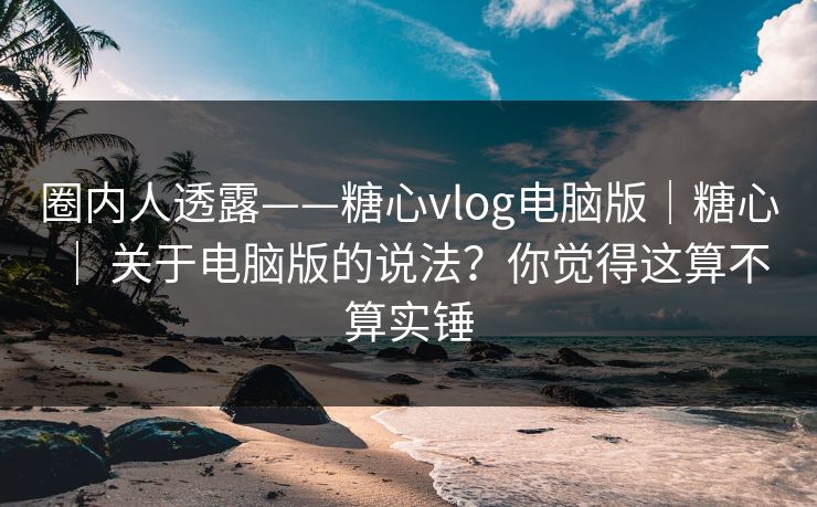 圈内人透露——糖心vlog电脑版|糖心 | 关于电脑版的说法?你觉得这算不算实锤 圈内人透露——糖心vlog电脑版|糖心 | 关于电脑版的说法?你觉得这算不算实锤