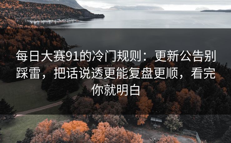 每日大赛91的冷门规则：更新公告别踩雷，把话说透更能复盘更顺，看完你就明白