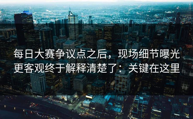 每日大赛争议点之后,现场细节曝光更客观终于解释清楚了:关键在这里 每日大赛争议点之后,现场细节曝光更客观终于解释清楚了:关键在这里