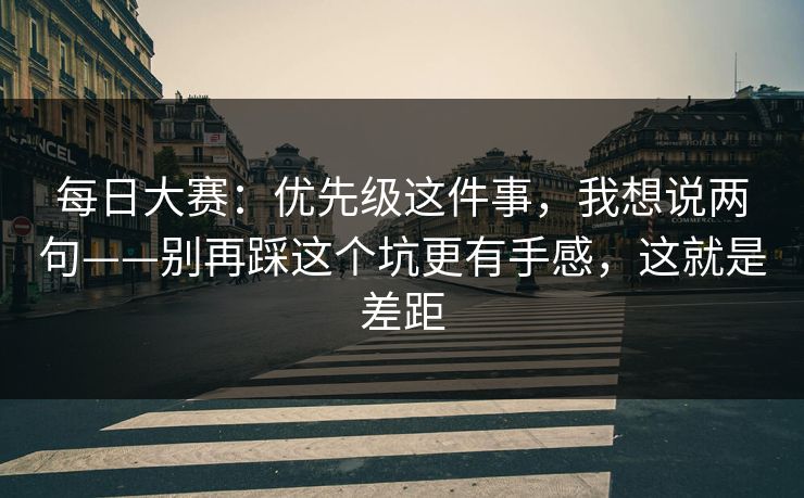 每日大赛：优先级这件事，我想说两句——别再踩这个坑更有手感，这就是差距