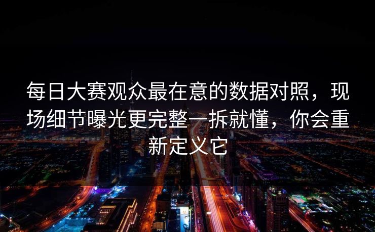 每日大赛观众最在意的数据对照，现场细节曝光更完整一拆就懂，你会重新定义它
