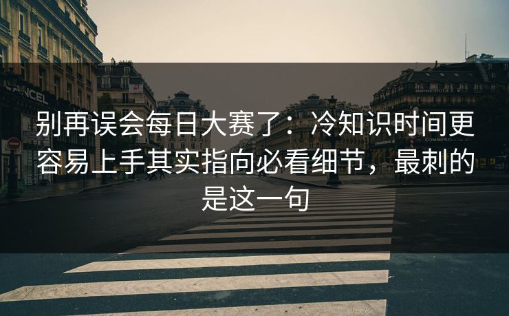 别再误会每日大赛了：冷知识时间更容易上手其实指向必看细节，最刺的是这一句