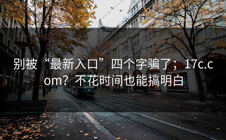 别被“最新入口”四个字骗了;17c.com?不花时间也能搞明白 别被“最新入口”四个字骗了;17c.com?不花时间也能搞明白