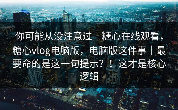 你可能从没注意过｜糖心在线观看，糖心vlog电脑版，电脑版这件事｜最要命的是这一句提示？！这才是核心逻辑