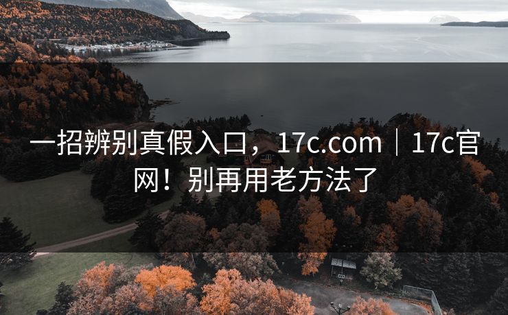 一招辨别真假入口,17c.com|17c官网!别再用老方法了 一招辨别真假入口,17c.com|17c官网!别再用老方法了