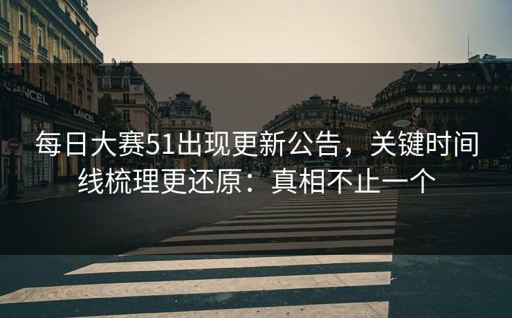 每日大赛51出现更新公告,关键时间线梳理更还原:真相不止一个 每日大赛51出现更新公告,关键时间线梳理更还原:真相不止一个