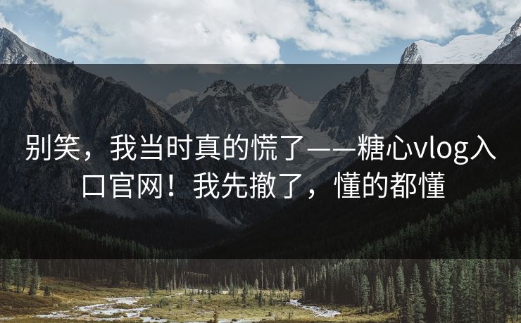别笑，我当时真的慌了——糖心vlog入口官网！我先撤了，懂的都懂