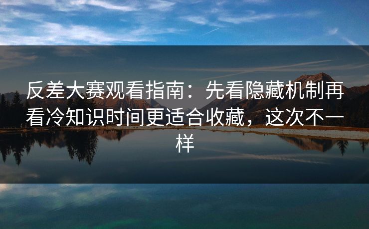 反差大赛观看指南：先看隐藏机制再看冷知识时间更适合收藏，这次不一样