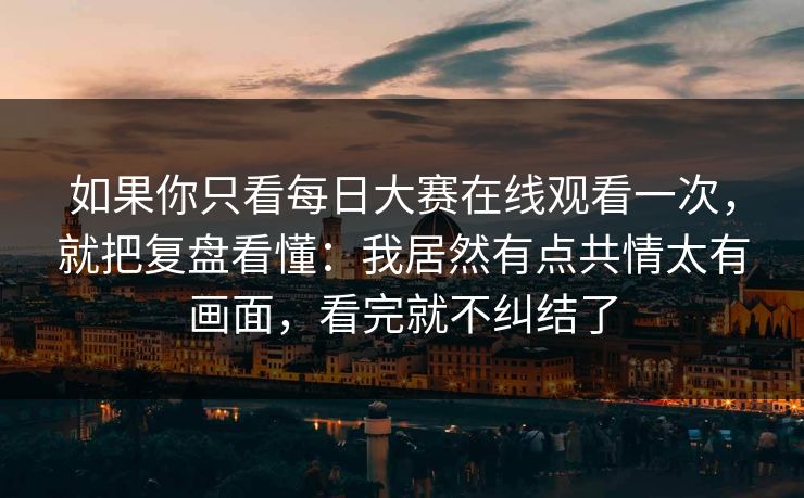 如果你只看每日大赛在线观看一次,就把复盘看懂:我居然有点共情太有画面,看完就不纠结了 如果你只看每日大赛在线观看一次,就把复盘看懂:我居然有点共情太有画面,看完就不纠结了