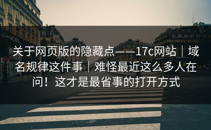 关于网页版的隐藏点——17c网站|域名规律这件事|难怪最近这么多人在问!这才是最省事的打开方式 关于网页版的隐藏点——17c网站|域名规律这件事|难怪最近这么多人在问!这才是最省事的打开方式
