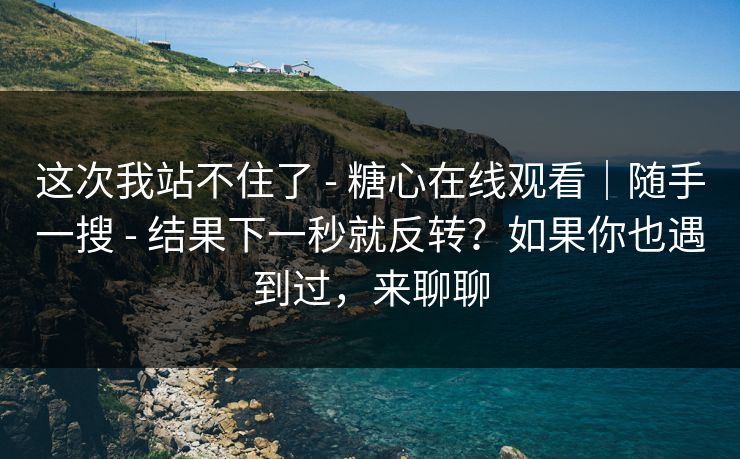 这次我站不住了 - 糖心在线观看｜随手一搜 - 结果下一秒就反转？如果你也遇到过，来聊聊