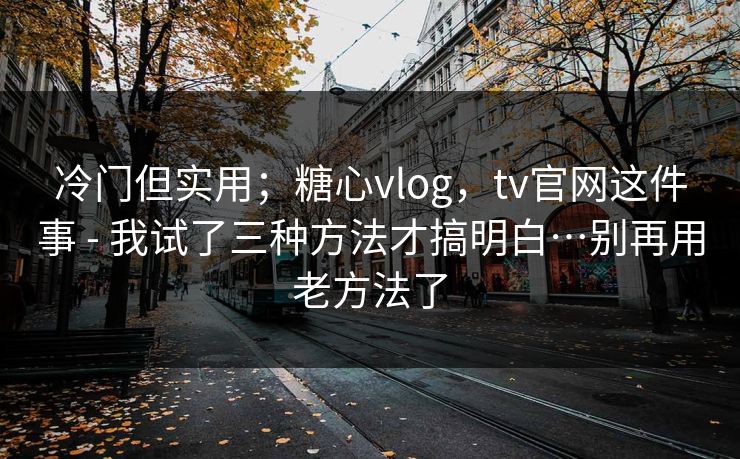 冷门但实用；糖心vlog，tv官网这件事 - 我试了三种方法才搞明白…别再用老方法了