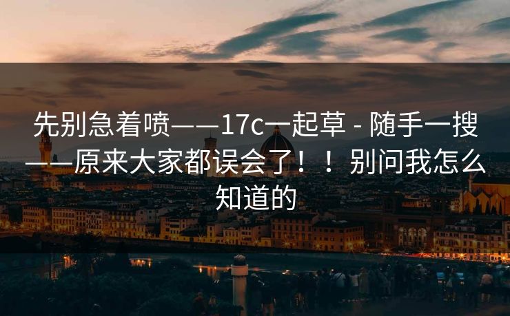 先别急着喷——17c一起草 - 随手一搜——原来大家都误会了！！别问我怎么知道的
