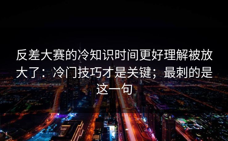 反差大赛的冷知识时间更好理解被放大了:冷门技巧才是关键;最刺的是这一句 反差大赛的冷知识时间更好理解被放大了:冷门技巧才是关键;最刺的是这一句