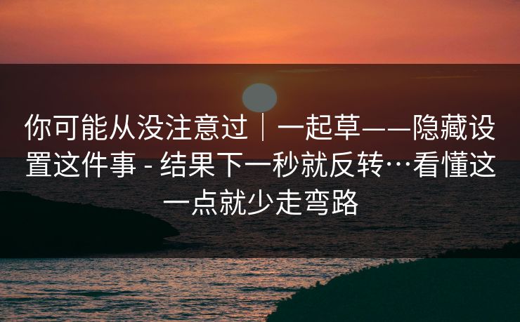 你可能从没注意过|一起草——隐藏设置这件事 - 结果下一秒就反转…看懂这一点就少走弯路 你可能从没注意过|一起草——隐藏设置这件事 - 结果下一秒就反转…看懂这一点就少走弯路
