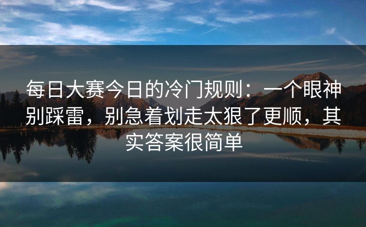 每日大赛今日的冷门规则：一个眼神别踩雷，别急着划走太狠了更顺，其实答案很简单