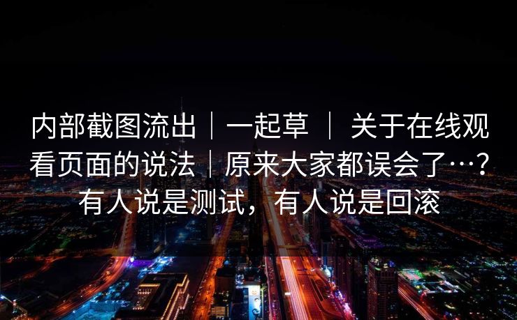 内部截图流出｜一起草 ｜ 关于在线观看页面的说法｜原来大家都误会了…？有人说是测试，有人说是回滚