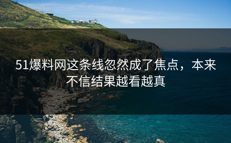 51爆料网这条线忽然成了焦点，本来不信结果越看越真
