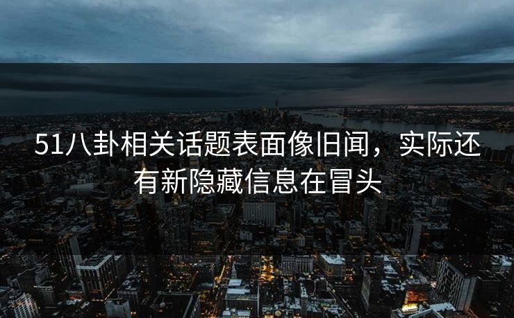 51八卦相关话题表面像旧闻，实际还有新隐藏信息在冒头