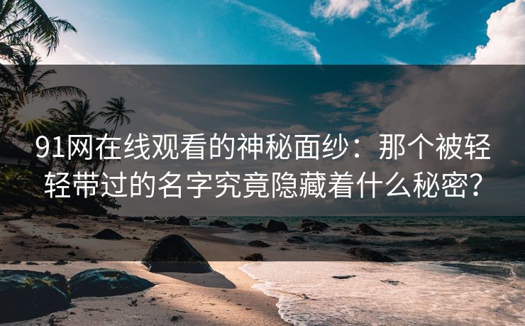 91网在线观看的神秘面纱：那个被轻轻带过的名字究竟隐藏着什么秘密？