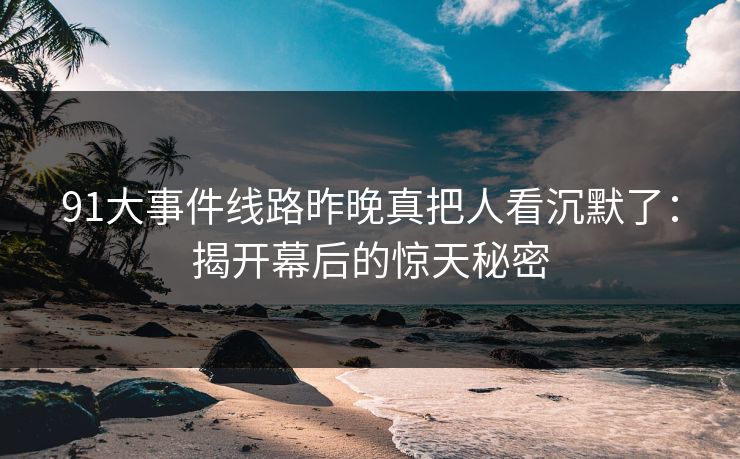 91大事件线路昨晚真把人看沉默了：揭开幕后的惊天秘密