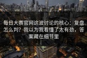 每日大赛官网这波讨论的核心：复盘怎么判？我以为我看懂了太有劲，答案藏在细节里