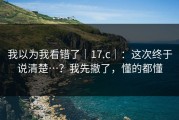 我以为我看错了｜17.c｜：这次终于说清楚…？我先撤了，懂的都懂