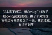 我本来不想写，糖心vlog在线教学，糖心vlog在线观看，换了个浏览器：我把过程完整复盘了一遍。建议收藏，省得再翻车