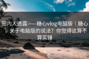 圈内人透露——糖心vlog电脑版｜糖心 ｜ 关于电脑版的说法？你觉得这算不算实锤