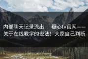 内部聊天记录流出 ｜ 糖心tv官网——关于在线教学的说法！大家自己判断