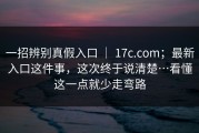 一招辨别真假入口 ｜ 17c.com；最新入口这件事，这次终于说清楚…看懂这一点就少走弯路