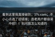 看到这里我直接破防；17c.com；不小心点进了旧链接；连老用户都容易中招！！别问我怎么知道的