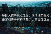 每日大赛争议点之后，现场细节曝光更客观终于解释清楚了：关键在这里