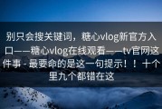 别只会搜关键词，糖心vlog新官方入口——糖心vlog在线观看——tv官网这件事 - 最要命的是这一句提示！！十个里九个都错在这