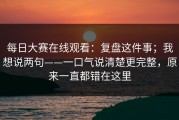 每日大赛在线观看：复盘这件事；我想说两句——一口气说清楚更完整，原来一直都错在这里