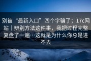 别被“最新入口”四个字骗了；17c网站｜辨别方法这件事，我把过程完整复盘了一遍…这就是为什么你总是进不去