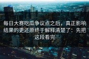 每日大赛吃瓜争议点之后，真正影响结果的更还原终于解释清楚了：先把这段看完
