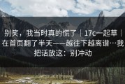 别笑，我当时真的慌了｜17c一起草｜在首页翻了半天——越往下越离谱…我把话放这：别冲动