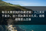 每日大赛官网的隐藏逻辑：入口其实不复杂，这一刻太真实太扎实，越看越像那么回事