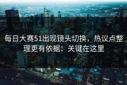 每日大赛51出现镜头切换，热议点整理更有依据：关键在这里